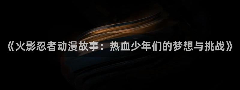 酷漫屋下拉式(免费漫画)：《火影忍者动漫故事：热血少年们的梦想与挑战》