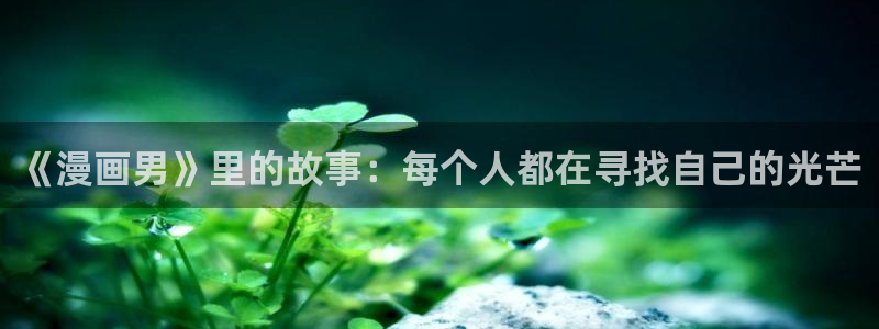 酷漫屋免费漫画官网：《漫画男》里的故事：每个人都在寻找自己的光芒