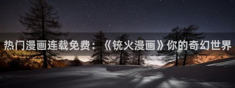 酷漫屋下拉式(免费漫画)下载：热门漫画连载免费：《铳火漫画》你的奇幻世界